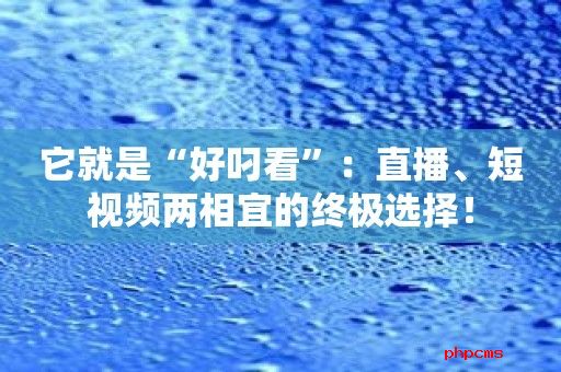 它就是“好叼看”：直播、短视频两相宜的终极选择！