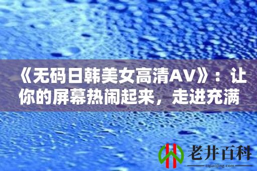 《无码日韩美女高清AV》：让你的屏幕热闹起来，走进充满活力的心灵世界