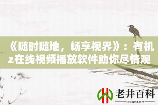 《随时随地，畅享视界》：有机z在线视频播放软件助你尽情观看