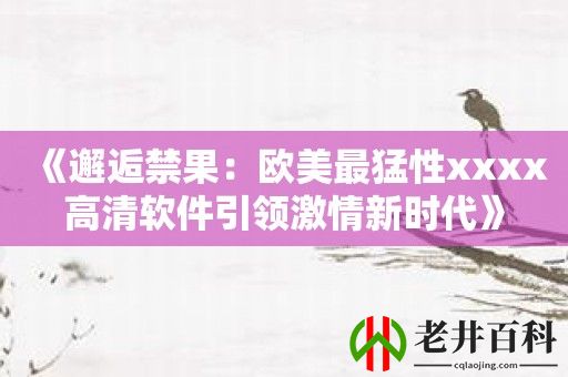 《邂逅禁果：欧美最猛性xxxx高清软件引领激情新时代》