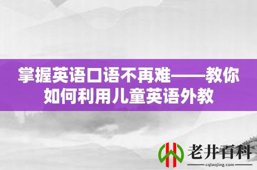 掌握英语口语不再难——教你如何利用儿童英语外教