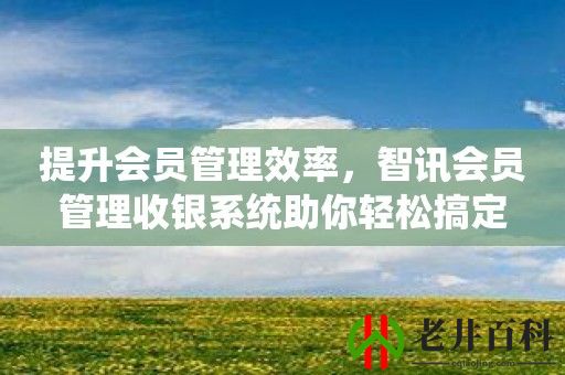 提升会员管理效率，智讯会员管理收银系统助你轻松搞定