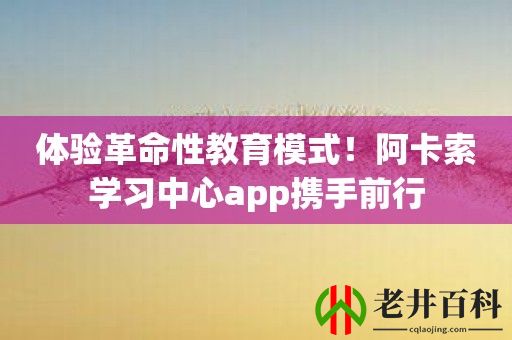 体验革命性教育模式！阿卡索学习中心app携手前行