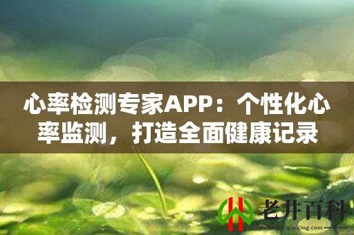 心率检测专家APP：个性化心率监测，打造全面健康记录