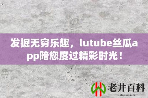 发掘无穷乐趣，lutube丝瓜app陪您度过精彩时光！