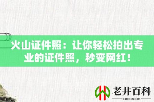 火山证件照：让你轻松拍出专业的证件照，秒变网红！