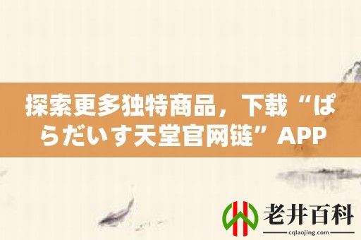 探索更多独特商品，下载“ぱらだいす天堂官网链”APP