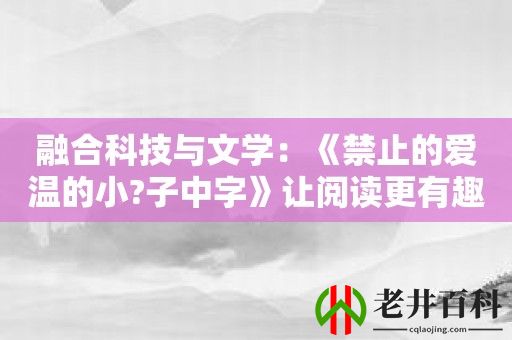 融合科技与文学：《禁止的爱温的小?子中字》让阅读更有趣味！