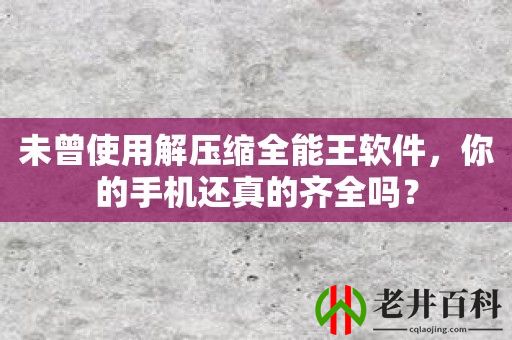 未曾使用解压缩全能王软件，你的手机还真的齐全吗？