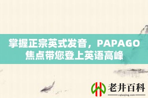 掌握正宗英式发音，PAPAGO焦点带您登上英语高峰