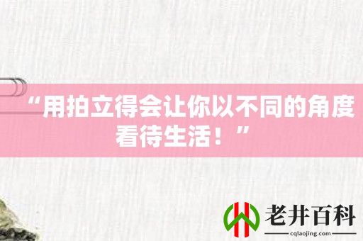 “用拍立得会让你以不同的角度看待生活！”