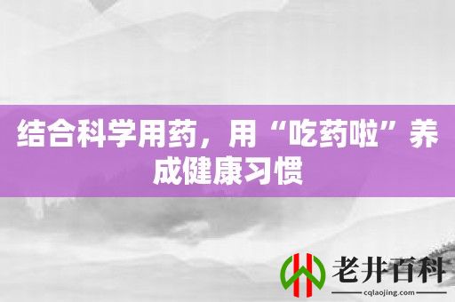 结合科学用药，用“吃药啦”养成健康习惯