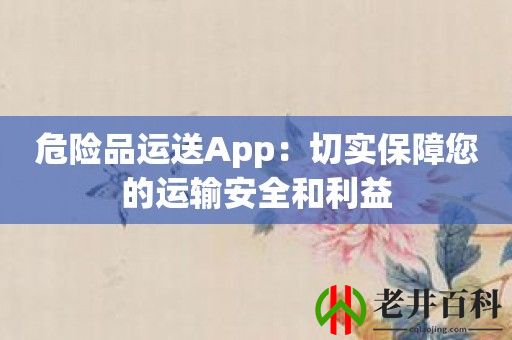 危险品运送App：切实保障您的运输安全和利益