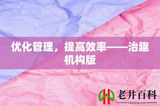 优化管理，提高效率——治趣机构版