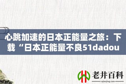 心跳加速的日本正能量之旅：下载“日本正能量不良51dadou”开始挑战吧！