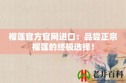 榴莲官方官网进口：品尝正宗榴莲的终极选择！