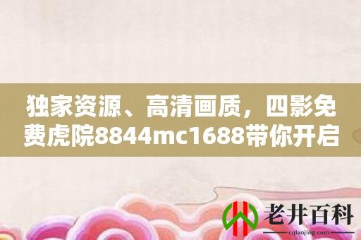 独家资源、高清画质，四影免费虎院8844mc1688带你开启视觉盛宴！