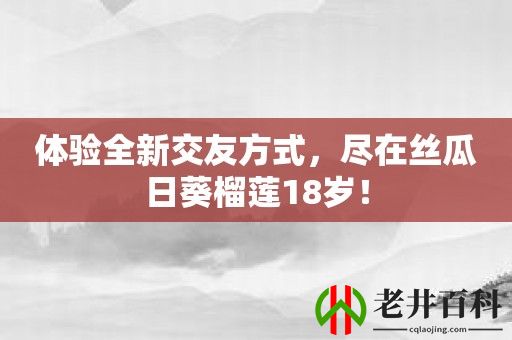 体验全新交友方式，尽在丝瓜日葵榴莲18岁！