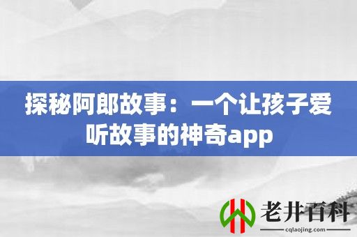 探秘阿郎故事：一个让孩子爱听故事的神奇app