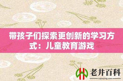 带孩子们探索更创新的学习方式：儿童教育游戏