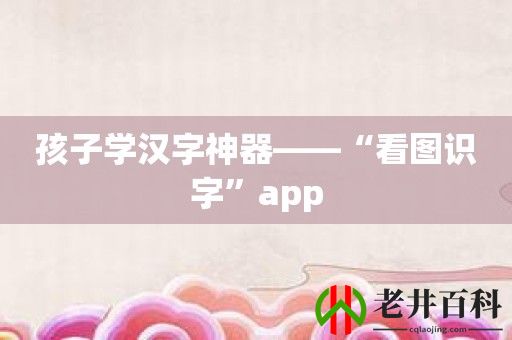 孩子学汉字神器——“看图识字”app