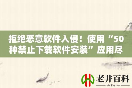 拒绝恶意软件入侵！使用“50种禁止下载软件安装”应用尽享安全无忧！