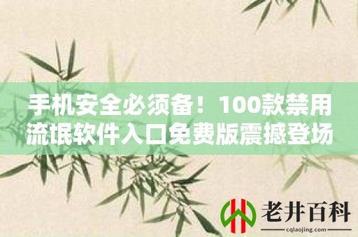 手机安全必须备！100款禁用流氓软件入口免费版震撼登场！