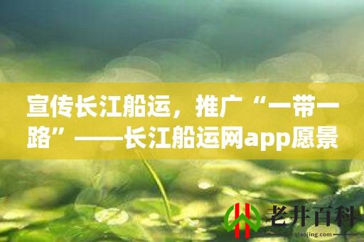 宣传长江船运，推广“一带一路”——长江船运网app愿景