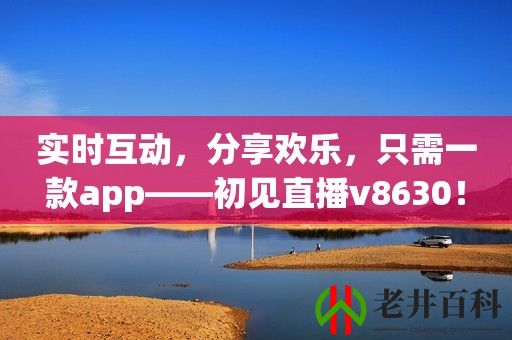 实时互动，分享欢乐，只需一款app——初见直播v8630！