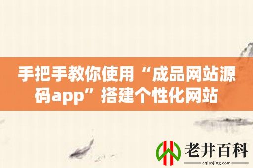 手把手教你使用“成品网站源码app”搭建个性化网站