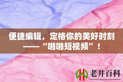 便捷编辑，定格你的美好时刻——“啪啪短视频”！