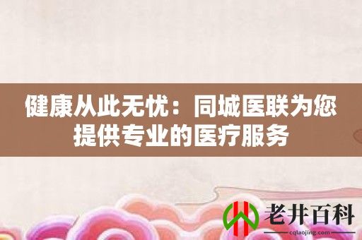 健康从此无忧：同城医联为您提供专业的医疗服务