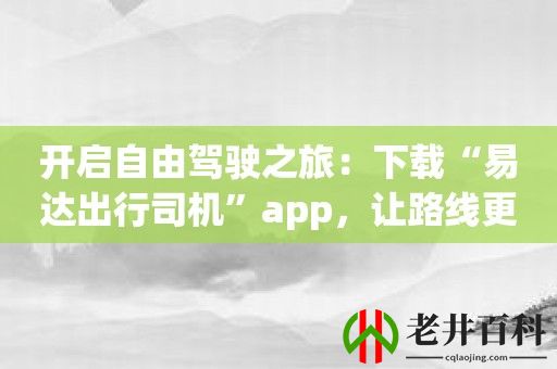 开启自由驾驶之旅：下载“易达出行司机”app，让路线更智能