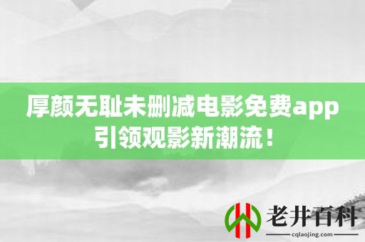 厚颜无耻未删减电影免费app引领观影新潮流！