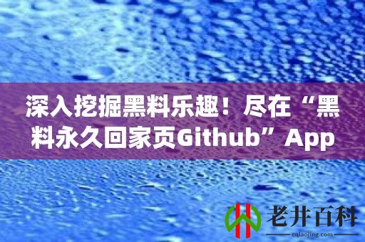 深入挖掘黑料乐趣！尽在“黑料永久回家页Github”App