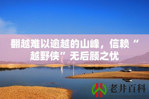 翻越难以逾越的山峰，信赖“越野侠”无后顾之忧