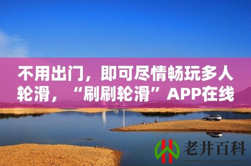 不用出门，即可尽情畅玩***滑，“刷刷轮滑”APP在线解锁零距离交友