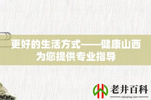 更好的生活方式——健康山西为您提供专业指导