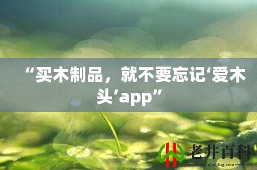 “买木制品，就不要忘记‘爱木头’app”