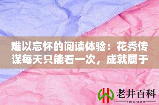 难以忘怀的阅读体验：花秀传谋每天只能看一次，成就属于你的心动故事！