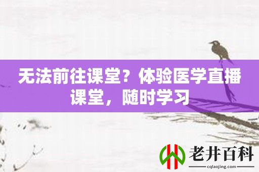 无法前往课堂？体验医学直播课堂，随时学习