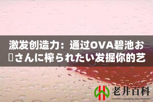 激发创造力：通过OVA碧池お姉さんに榨られたい发掘你的艺术潜能！