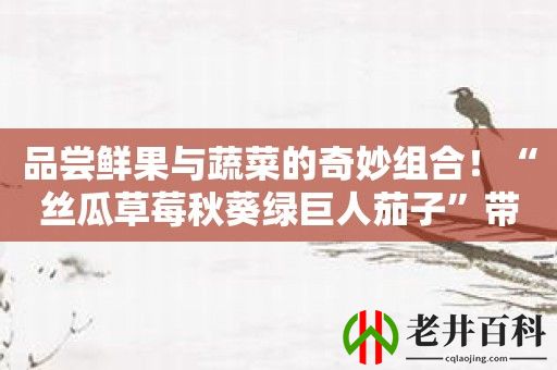 品尝鲜果与蔬菜的奇妙组合！“丝瓜草莓秋葵绿巨人茄子”带来无限可能