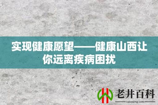 实现健康愿望——健康山西让你远离疾病困扰