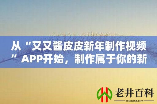 从“又又酱皮皮新年制作视频”APP开始，制作属于你的新年祝福卡片！