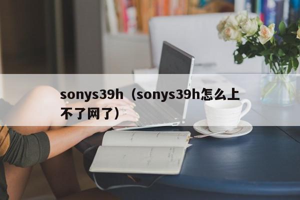 sonys39h（sonys39h怎么上不了网了）